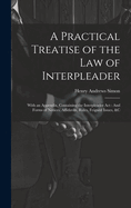 A Practical Treatise of the Law of Interpleader: With an Appendix, Containing the Interpleader Act: And Forms of Notices, Affidavits, Rules, Feigned Issues, &C