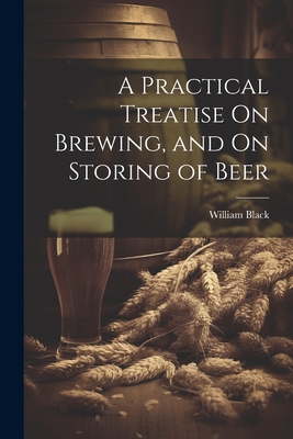 A Practical Treatise On Brewing, and On Storing of Beer - Black, William
