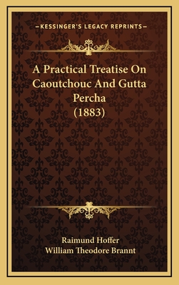 A Practical Treatise on Caoutchouc and Gutta Percha (1883) - Hoffer, Raimund, and Brannt, William Theodore (Translated by)