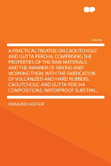 A Practical Treatise on Caoutchouc and Gutta Percha, Comprising the Properties of the Raw Materials and the Manner of Mixing and Working Them; With the Fabrication of Vulcanized and Hard Rubbers, Caoutchouc and Gutta Percha Compositions, Waterproof S