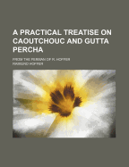 A Practical Treatise on Caoutchouc and Gutta Percha ...: From the Ferman of R. Hoffer