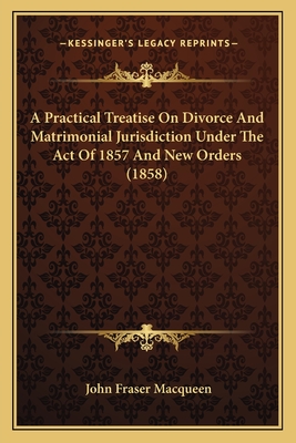 A Practical Treatise On Divorce And Matrimonial Jurisdiction Under The Act Of 1857 And New Orders (1858) - Macqueen, John Fraser