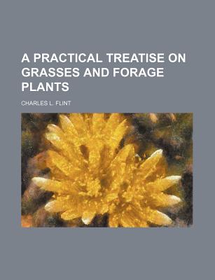 A Practical Treatise on Grasses and Forage Plants - Flint, Charles L