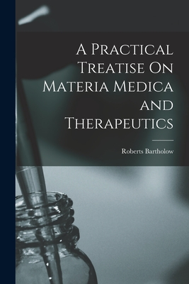 A Practical Treatise On Materia Medica and Therapeutics - Bartholow, Roberts