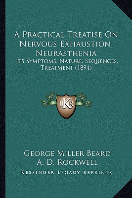 A Practical Treatise On Nervous Exhaustion, Neurasthenia: Its Symptoms, Nature, Sequences, Treatment (1894) - Beard, George Miller, and Rockwell, A D (Editor)