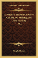 A Practical Treatise On Olive Culture, Oil Making And Olive Pickling (1887)