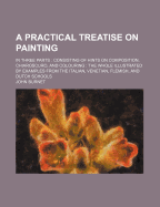 A Practical Treatise on Painting: In Three Parts; Consisting of Hints on Composition, Chiaroscuro, and Colouring; the Whole Illustrated by Examples From the Italian, Venetian, Flemish, and Dutch Schools