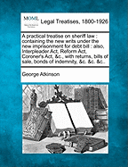 A Practical Treatise on Sheriff Law: Containing the New Writs Under the New Imprisonment for Debt Bill; Also, Interpleader ACT, Reform ACT, Coroner's ACT, &C., with Returns, Bills of Sale, Bonds of Indemnity, &C