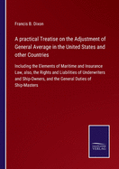 A practical Treatise on the Adjustment of General Average in the United States and other Countries: Including the Elements of Maritime and Insurance Law, also, the Rights and Liabilities of Underwriters and Ship-Owners, and the General Duties of Ship...