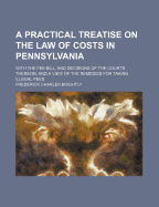 A Practical Treatise on the Law of Costs in Pennsylvania: With the Fee-Bill, and Decisions of the Courts Thereon; and a View of the Remedies for Taking Illegal Fees