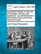 A practical treatise on the law of marriage, divorce, and legitimacy: as administered in the Divorce Court and in the House of Lords. - Macqueen, John Fraser