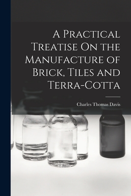 A Practical Treatise On the Manufacture of Brick, Tiles and Terra-Cotta - Davis, Charles Thomas