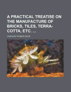 A Practical Treatise on the Manufacture of Bricks, Tiles, Terra-Cotta, Etc.