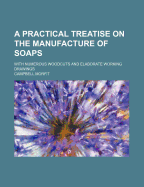 A Practical Treatise on the Manufacture of Soaps: With Numerous Woodcuts and Elaborate Working Drawings (Classic Reprint)