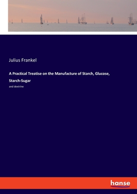 A Practical Treatise on the Manufacture of Starch, Glucose, Starch-Sugar: and dextrine - Frankel, Julius