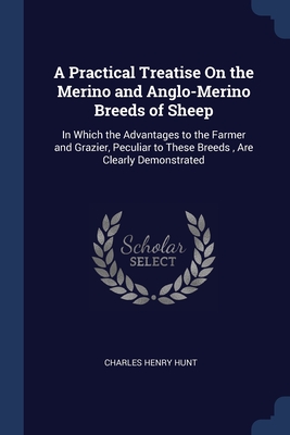 A Practical Treatise On the Merino and Anglo-Merino Breeds of Sheep: In Which the Advantages to the Farmer and Grazier, Peculiar to These Breeds, Are Clearly Demonstrated - Hunt, Charles Henry