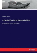 A Practical Treatise on Warming Buildings: By Hot Water, Steam and Hot Air