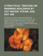 A Practical Treatise on Warming Buildings by Hot Water, Steam & Hot Air; On Ventilation & the Various Methods of Distributing Artificial Heat ..