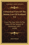 A Practical View of the Statute Law of Scotland V2: From the Year 1424, to the Close of the Session of Parliament 1827 (1828)