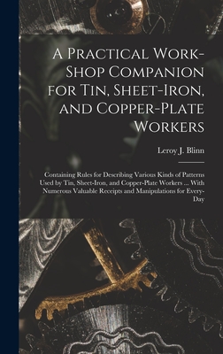 A Practical Work-Shop Companion for Tin, Sheet-Iron, and Copper-Plate Workers: Containing Rules for Describing Various Kinds of Patterns Used by Tin, Sheet-Iron, and Copper-Plate Workers ... With Numerous Valuable Receipts and Manipulations for Every-Day - Blinn, Leroy J