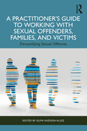A Practitioner's Guide to Working with Sexual Offenders, Families, and Victims: Demystifying Sexual Offences