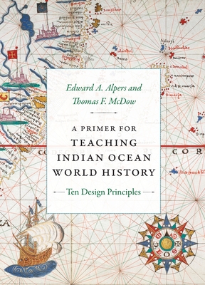 A Primer for Teaching Indian Ocean World History: Ten Design Principles - Alpers, Edward a, and McDow, Thomas F