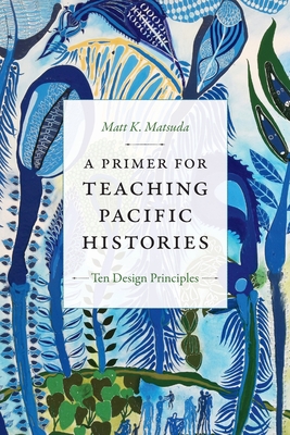 A Primer for Teaching Pacific Histories: Ten Design Principles - Matsuda, Matt K