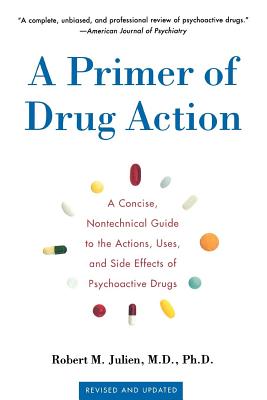 A Primer of Drug Action: A Concise Nontechnical Guide to the Actions, Uses, and Side Effects of Psychoactive Drugs, Revised and Updated - Julien, Robert M, Dr., Ph.D.