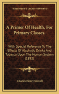 A Primer of Health, for Primary Classes.: With Special Reference to the Effects of Alcoholic Drinks and Tobacco Upon the Human System (1892)