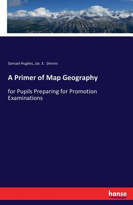 A Primer of Map Geography: for Pupils Preparing for Promotion Examinations - Hughes, Samuel, and Dennis, Jas E