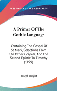 A Primer Of The Gothic Language: Containing The Gospel Of St. Mark, Selections From The Other Gospels, And The Second Epistle To Timothy (1899)