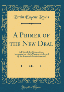 A Primer of the New Deal: A Friendly But Nonpartisan Interpretation of the Measures Adopted by the Roosevelt Administration (Classic Reprint)