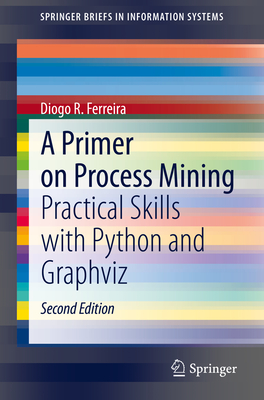 A Primer on Process Mining: Practical Skills with Python and Graphviz - Ferreira, Diogo R