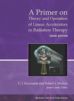 A Primer on Theory and Operation of Linear Accelerators in Radiation Therapy - Karzmark, C.J., and Morton, Robert J., and Lamb, James (Editor)