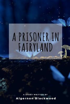A Prisoner in Fairyland - Blackwood, Algernon