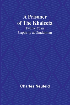 A Prisoner of the Khaleefa: Twelve Years Captivity at Omdurman - Neufeld, Charles