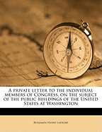A Private Letter to the Individual Members of Congress, on the Subject of the Public Buildings of the United States at Washington