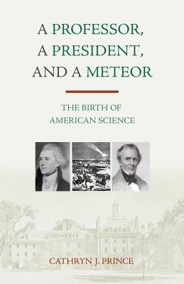 A Professor, a President, and a Meteor: The Birth of American Science - Prince, Cathryn J