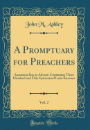 A Promptuary for Preachers, Vol. 2: Ascension Day to Advent; Containing Three Hundred and Fifty Epitomized Latin Sermons (Classic Reprint)