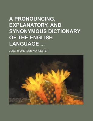 A Pronouncing, Explanatory, and Synonymous Dictionary of the English Language - Worcester, Joseph Emerson