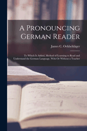 A Pronouncing German Reader: To Which Is Added, Method of Learning to Read and Understand the German Language, with or Without a Teacher