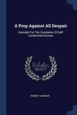 A Prop Against All Despair: Intended For The Cosolation Of Self-condemned Sinners - Hawker, Robert