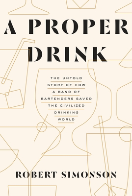 A Proper Drink: The Untold Story of How a Band of Bartenders Saved the Civilized Drinking World [A Cocktails Book] - Simonson, Robert