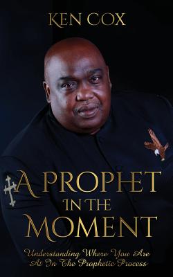A Prophet In The Moment: Understanding Where You Are At In The Prophetic Process - Cox, Ken
