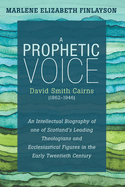 A Prophetic Voice--David Smith Cairns (1862-1946): An Intellectual Biography of One of Scotland's Leading Theologians and Ecclesiastical Figures in the Early Twentieth Century