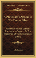 A Protestant's Appeal to the Douay Bible and Other Roman Catholic Standards, in Support of the Doctrines of the Reformation