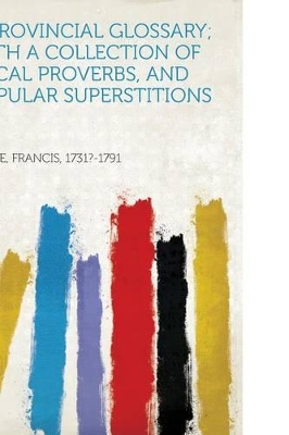 A Provincial Glossary; With a Collection of Local Proverbs, and Popular Superstitions - Grose, Francis