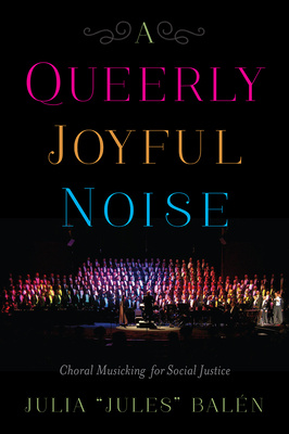 A Queerly Joyful Noise: Choral Musicking for Social Justice - Baln, Julia Jules