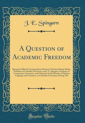 A Question of Academic Freedom: Being the Official Correspondence Between Nicholas Murray Butler, President of Columbia University, and J. E. Spingarn, Professor of Comparative Literature, and Chairman of the Division of Modern Language and Literature, in - Spingarn, J E