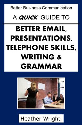 A Quick Guide to Better Emails, Presentations, Telephone Skills, Writing & Grammar - Wright, Heather